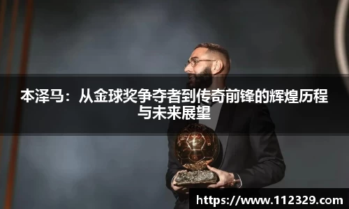 本泽马：从金球奖争夺者到传奇前锋的辉煌历程与未来展望
