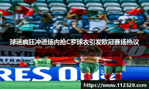 球迷疯狂冲进场内抢C罗球衣引发欧冠赛场热议